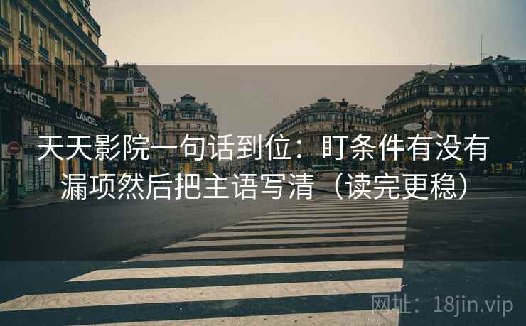 天天影院一句话到位：盯条件有没有漏项然后把主语写清（读完更稳）