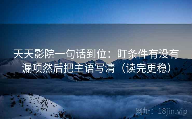天天影院一句话到位：盯条件有没有漏项然后把主语写清（读完更稳）