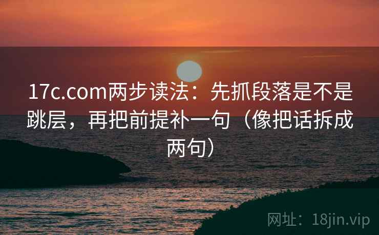 17c.com两步读法：先抓段落是不是跳层，再把前提补一句（像把话拆成两句）