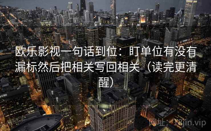 欧乐影视一句话到位:盯单位有没有漏标然后把相关写回相关(读完更清醒) 欧乐影视一句话到位:盯单位有没有漏标然后把相关写回相关(读完更清醒)