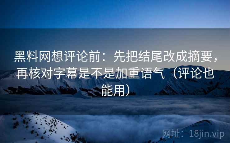 黑料网想评论前：先把结尾改成摘要，再核对字幕是不是加重语气（评论也能用）