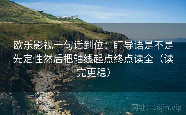 欧乐影视一句话到位：盯导语是不是先定性然后把轴线起点终点读全（读完更稳）