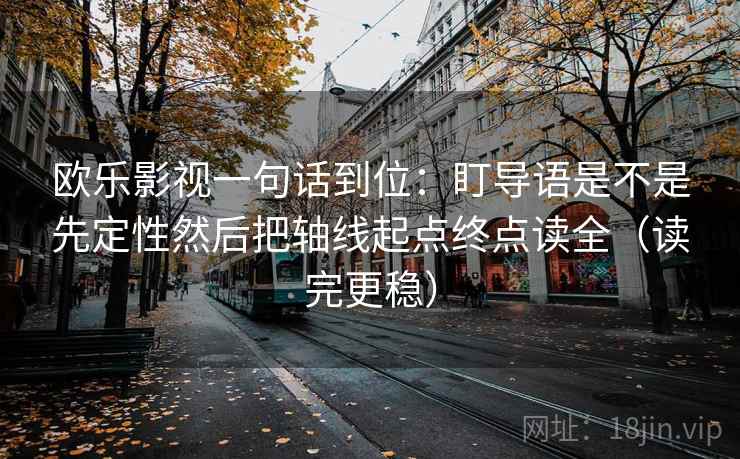欧乐影视一句话到位:盯导语是不是先定性然后把轴线起点终点读全(读完更稳) 欧乐影视一句话到位:盯导语是不是先定性然后把轴线起点终点读全(读完更稳)