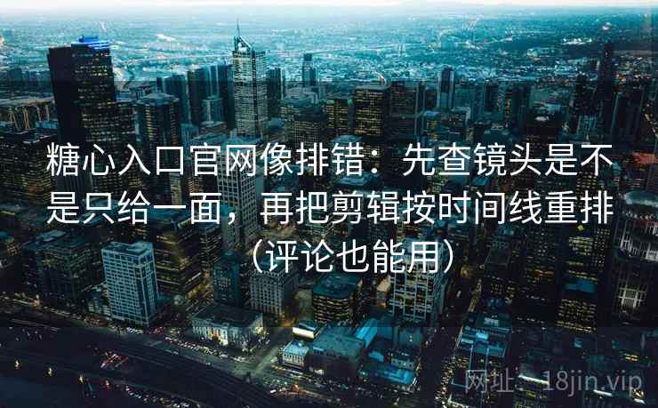 糖心入口官网像排错:先查镜头是不是只给一面,再把剪辑按时间线重排(评论也能用) 糖心入口官网像排错:先查镜头是不是只给一面,再把剪辑按时间线重排(评论也能用)