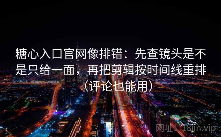糖心入口官网像排错:先查镜头是不是只给一面,再把剪辑按时间线重排(评论也能用) 糖心入口官网像排错:先查镜头是不是只给一面,再把剪辑按时间线重排(评论也能用)