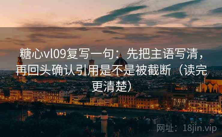 糖心vl09复写一句：先把主语写清，再回头确认引用是不是被截断（读完更清楚）