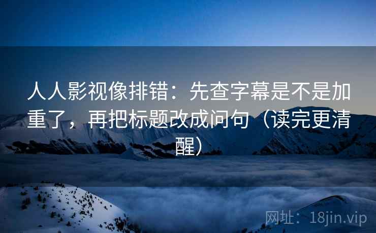 人人影视像排错：先查字幕是不是加重了，再把标题改成问句（读完更清醒）