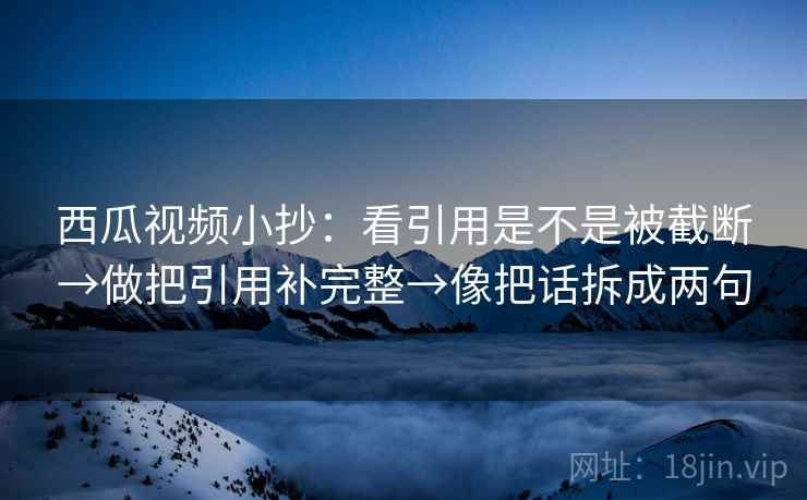西瓜视频小抄：看引用是不是被截断→做把引用补完整→像把话拆成两句
