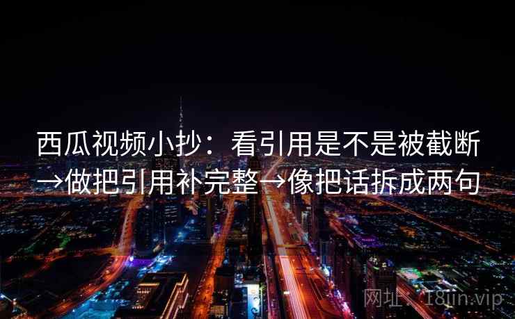 西瓜视频小抄：看引用是不是被截断→做把引用补完整→像把话拆成两句