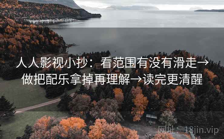 人人影视小抄:看范围有没有滑走→做把配乐拿掉再理解→读完更清醒 人人影视小抄:看范围有没有滑走→做把配乐拿掉再理解→读完更清醒