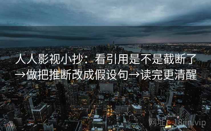 人人影视小抄：看引用是不是截断了→做把推断改成假设句→读完更清醒