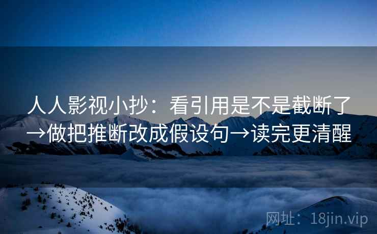人人影视小抄：看引用是不是截断了→做把推断改成假设句→读完更清醒