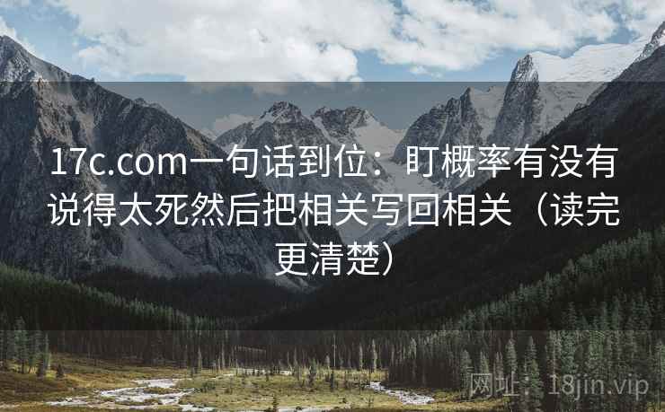 17c.com一句话到位：盯概率有没有说得太死然后把相关写回相关（读完更清楚）