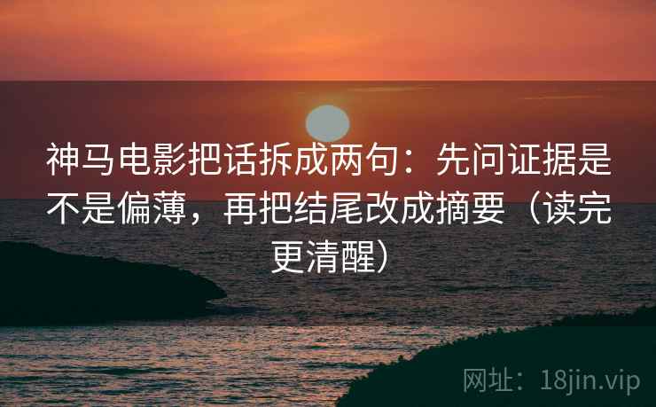 神马电影把话拆成两句：先问证据是不是偏薄，再把结尾改成摘要（读完更清醒）
