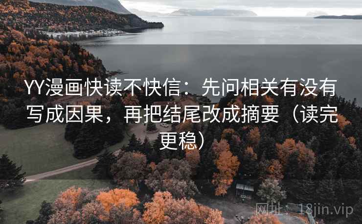 YY漫画快读不快信：先问相关有没有写成因果，再把结尾改成摘要（读完更稳）