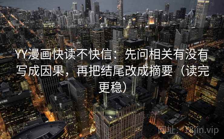 YY漫画快读不快信：先问相关有没有写成因果，再把结尾改成摘要（读完更稳）