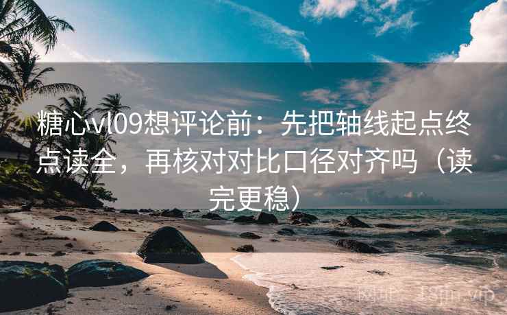 糖心vl09想评论前：先把轴线起点终点读全，再核对对比口径对齐吗（读完更稳）