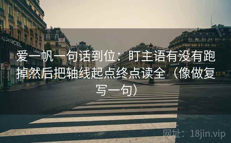 爱一帆一句话到位：盯主语有没有跑掉然后把轴线起点终点读全（像做复写一句）