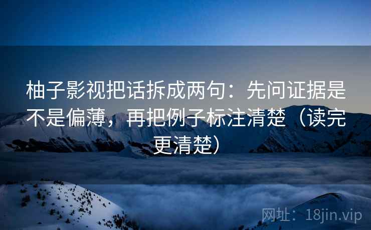 柚子影视把话拆成两句：先问证据是不是偏薄，再把例子标注清楚（读完更清楚）