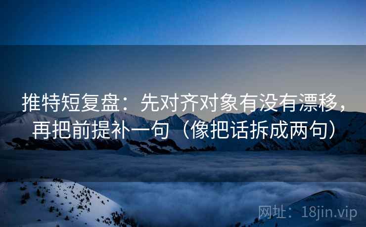 推特短复盘：先对齐对象有没有漂移，再把前提补一句（像把话拆成两句）
