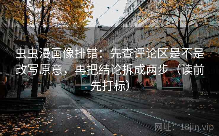 虫虫漫画像排错：先查评论区是不是改写原意，再把结论拆成两步（读前先打标）