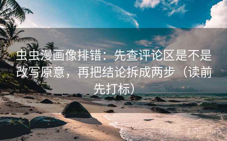 虫虫漫画像排错：先查评论区是不是改写原意，再把结论拆成两步（读前先打标）