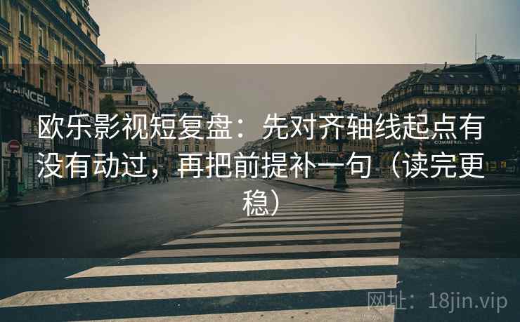 欧乐影视短复盘：先对齐轴线起点有没有动过，再把前提补一句（读完更稳）