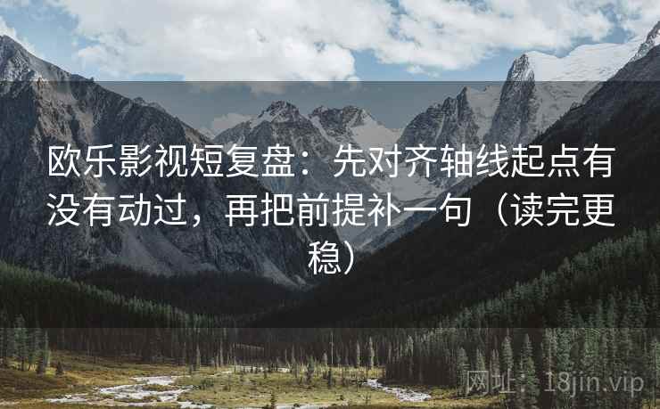 欧乐影视短复盘：先对齐轴线起点有没有动过，再把前提补一句（读完更稳）