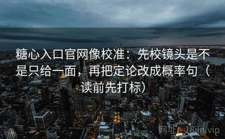 糖心入口官网像校准：先校镜头是不是只给一面，再把定论改成概率句（读前先打标）