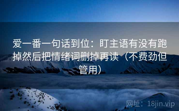 爱一番一句话到位：盯主语有没有跑掉然后把情绪词删掉再读（不费劲但管用）