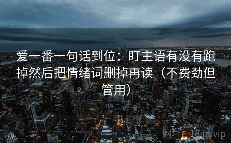 爱一番一句话到位：盯主语有没有跑掉然后把情绪词删掉再读（不费劲但管用）