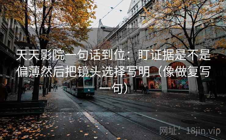 天天影院一句话到位：盯证据是不是偏薄然后把镜头选择写明（像做复写一句）