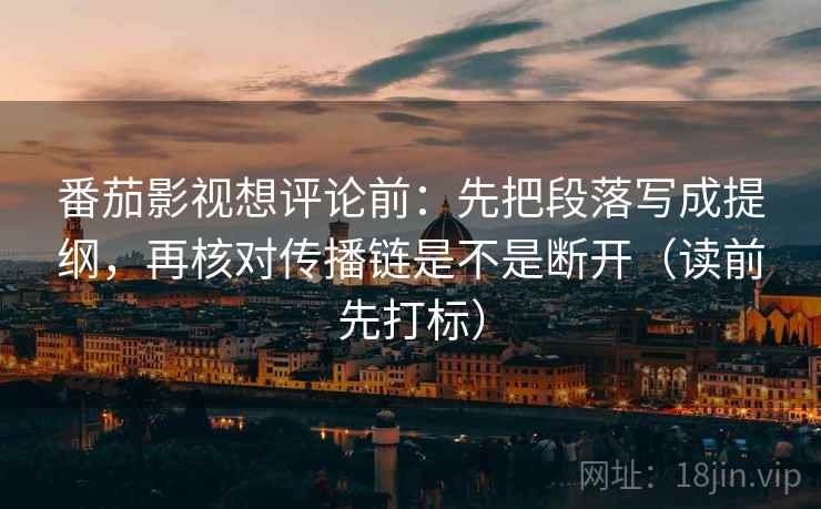 番茄影视想评论前：先把段落写成提纲，再核对传播链是不是断开（读前先打标）