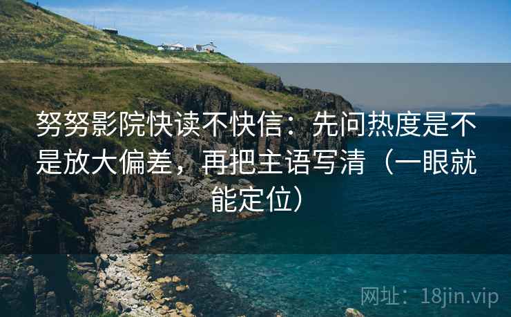 努努影院快读不快信：先问热度是不是放大偏差，再把主语写清（一眼就能定位）
