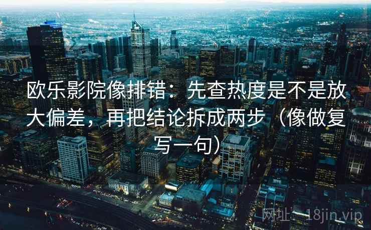 欧乐影院像排错：先查热度是不是放大偏差，再把结论拆成两步（像做复写一句）