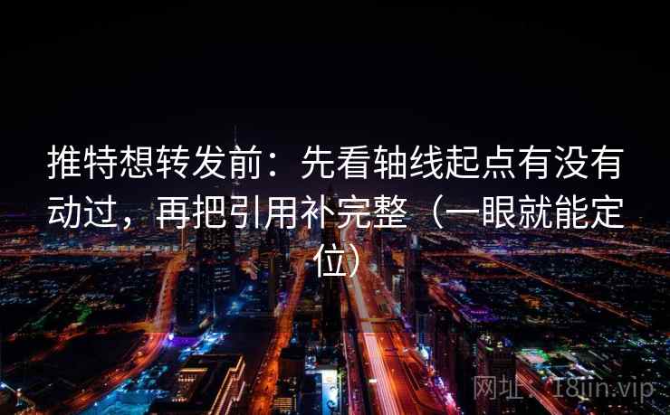 推特想转发前：先看轴线起点有没有动过，再把引用补完整（一眼就能定位）