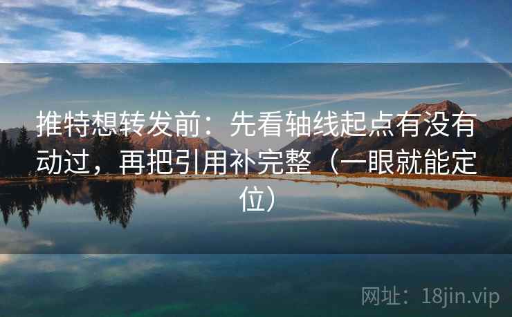 推特想转发前：先看轴线起点有没有动过，再把引用补完整（一眼就能定位）