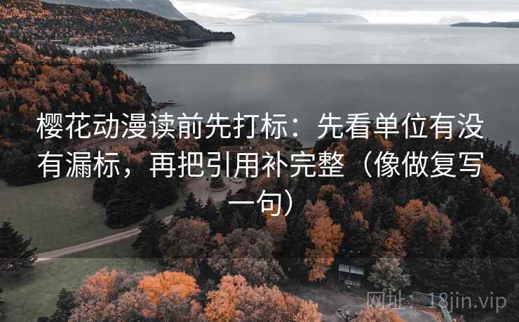 樱花动漫读前先打标：先看单位有没有漏标，再把引用补完整（像做复写一句）