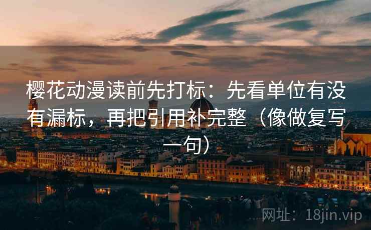 樱花动漫读前先打标：先看单位有没有漏标，再把引用补完整（像做复写一句）
