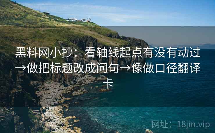 黑料网小抄：看轴线起点有没有动过→做把标题改成问句→像做口径翻译卡