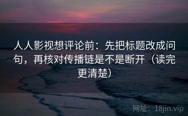 人人影视想评论前：先把标题改成问句，再核对传播链是不是断开（读完更清楚）