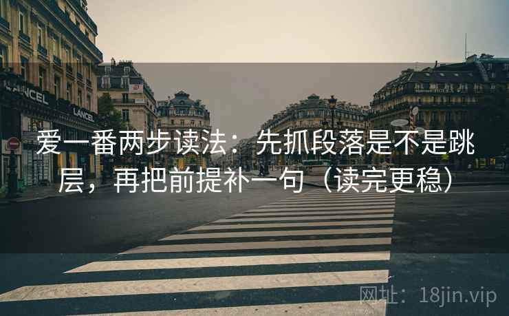 爱一番两步读法：先抓段落是不是跳层，再把前提补一句（读完更稳）