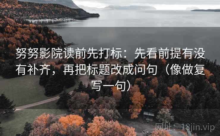 努努影院读前先打标：先看前提有没有补齐，再把标题改成问句（像做复写一句）