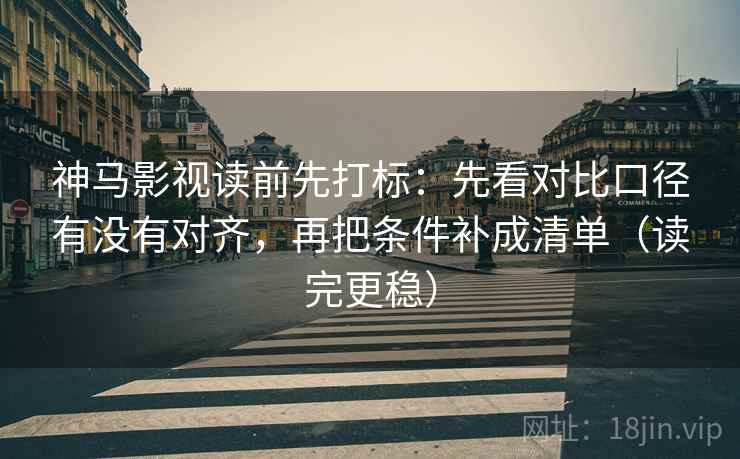 神马影视读前先打标：先看对比口径有没有对齐，再把条件补成清单（读完更稳）