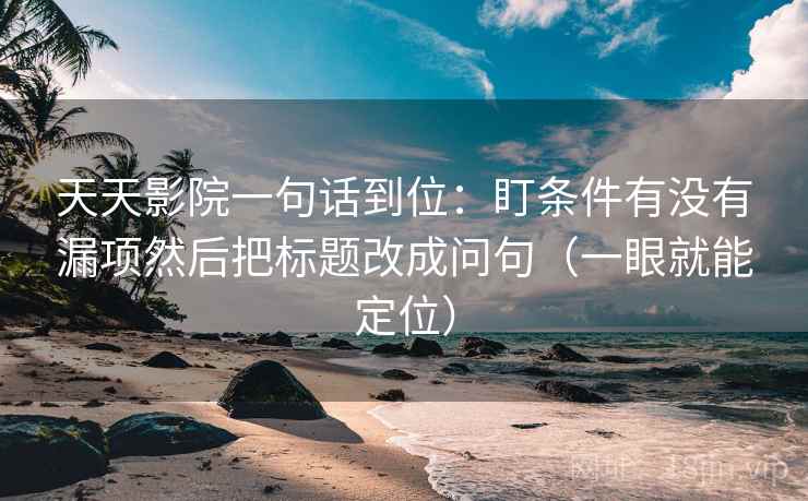 天天影院一句话到位：盯条件有没有漏项然后把标题改成问句（一眼就能定位）