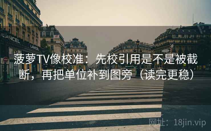 菠萝TV像校准：先校引用是不是被截断，再把单位补到图旁（读完更稳）