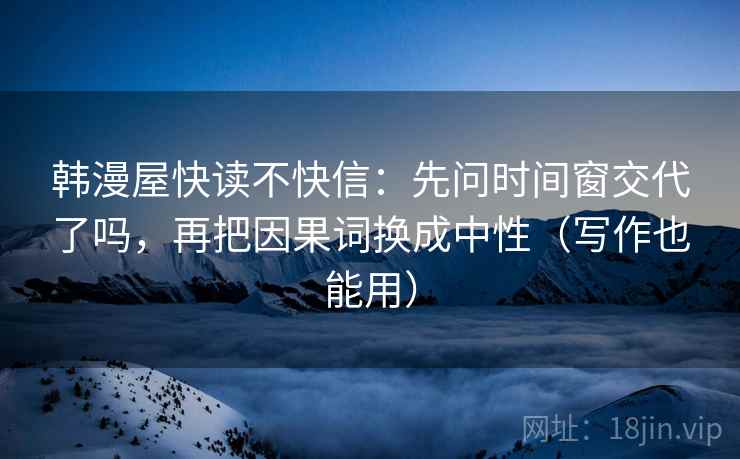 韩漫屋快读不快信：先问时间窗交代了吗，再把因果词换成中性（写作也能用）