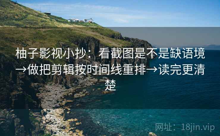 柚子影视小抄：看截图是不是缺语境→做把剪辑按时间线重排→读完更清楚