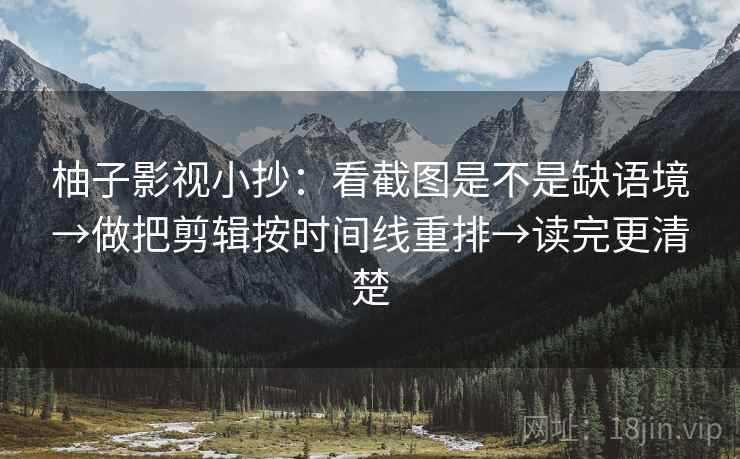 柚子影视小抄：看截图是不是缺语境→做把剪辑按时间线重排→读完更清楚