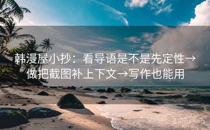 韩漫屋小抄：看导语是不是先定性→做把截图补上下文→写作也能用